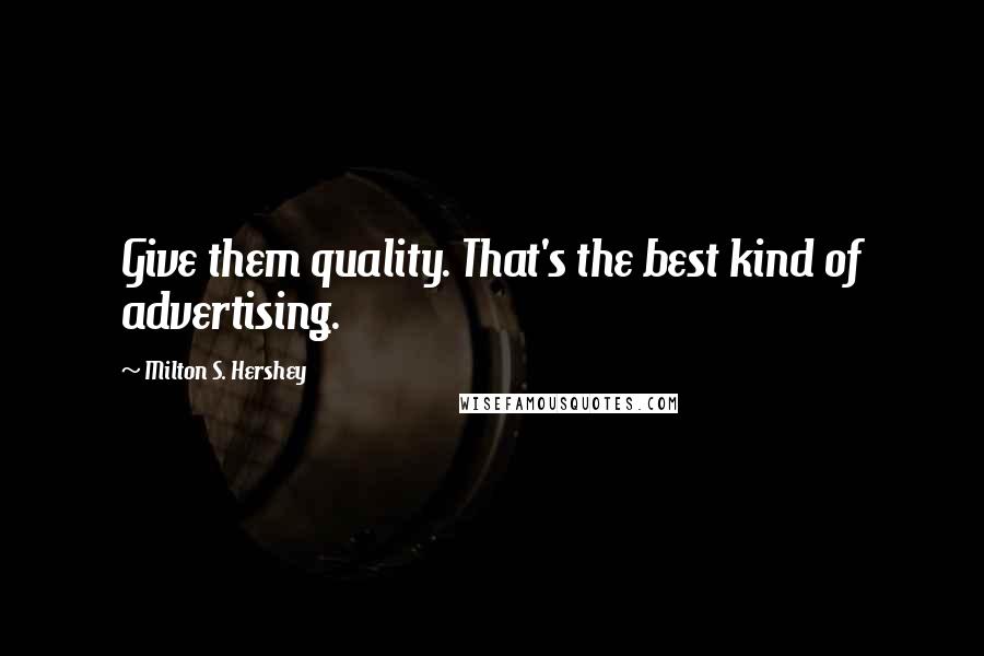 Milton S. Hershey Quotes: Give them quality. That's the best kind of advertising.