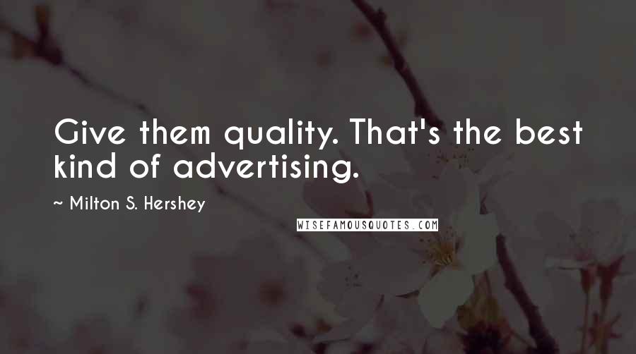 Milton S. Hershey Quotes: Give them quality. That's the best kind of advertising.