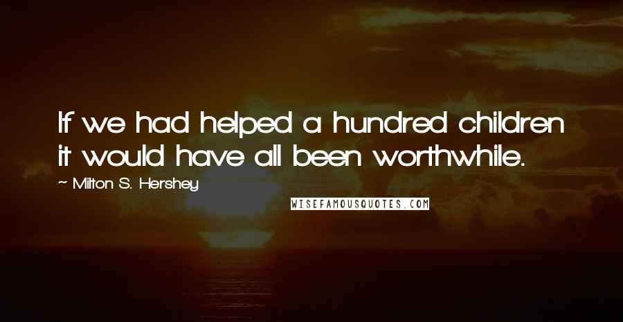 Milton S. Hershey Quotes: If we had helped a hundred children it would have all been worthwhile.