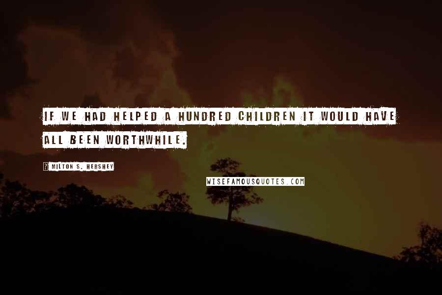 Milton S. Hershey Quotes: If we had helped a hundred children it would have all been worthwhile.