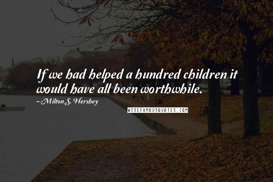 Milton S. Hershey Quotes: If we had helped a hundred children it would have all been worthwhile.