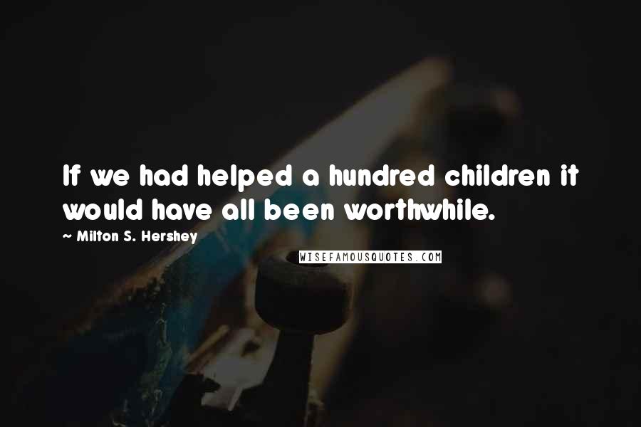 Milton S. Hershey Quotes: If we had helped a hundred children it would have all been worthwhile.