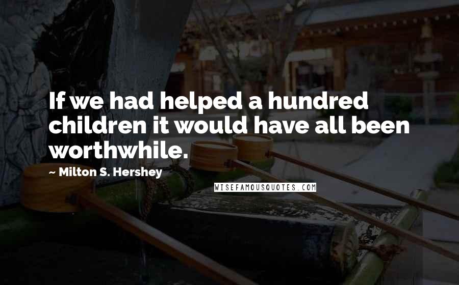 Milton S. Hershey Quotes: If we had helped a hundred children it would have all been worthwhile.