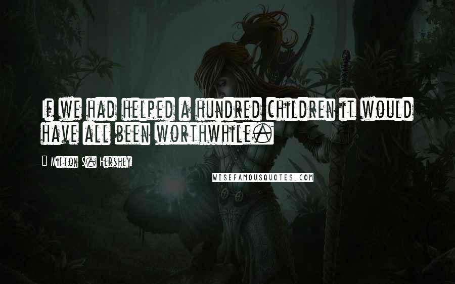 Milton S. Hershey Quotes: If we had helped a hundred children it would have all been worthwhile.