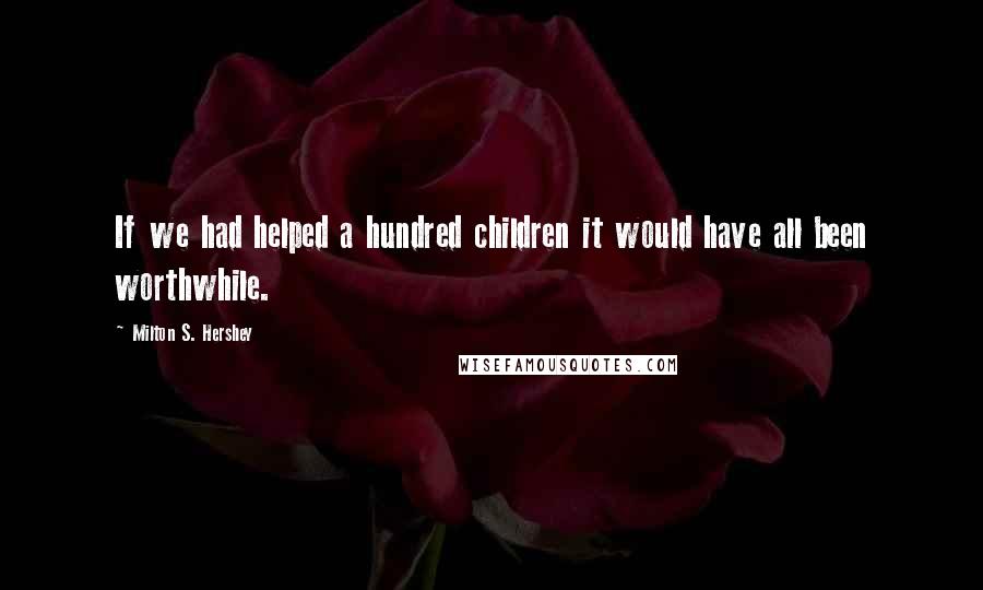 Milton S. Hershey Quotes: If we had helped a hundred children it would have all been worthwhile.