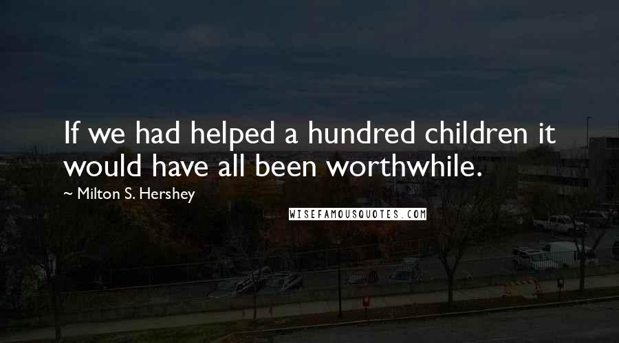 Milton S. Hershey Quotes: If we had helped a hundred children it would have all been worthwhile.