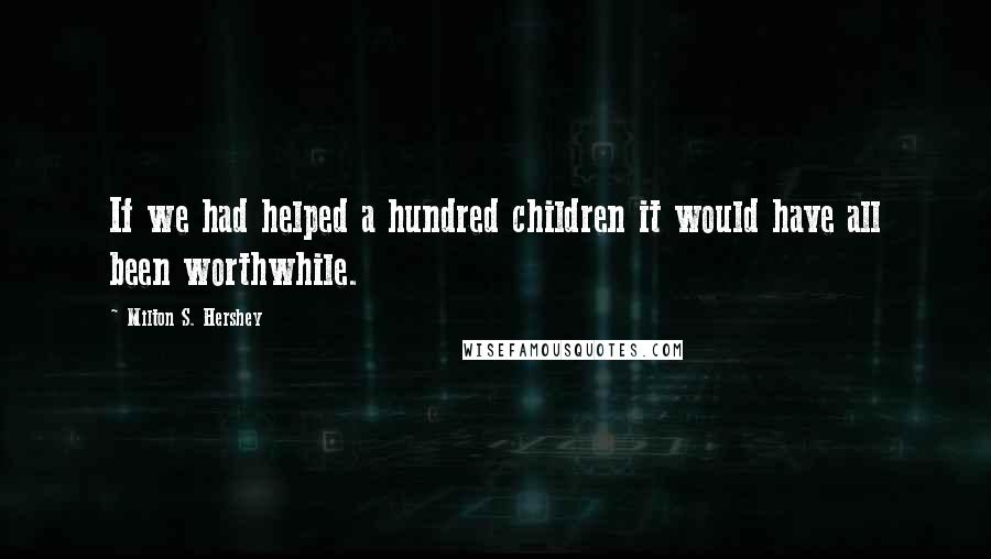 Milton S. Hershey Quotes: If we had helped a hundred children it would have all been worthwhile.