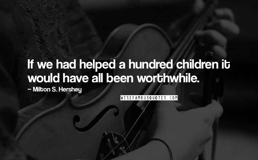 Milton S. Hershey Quotes: If we had helped a hundred children it would have all been worthwhile.