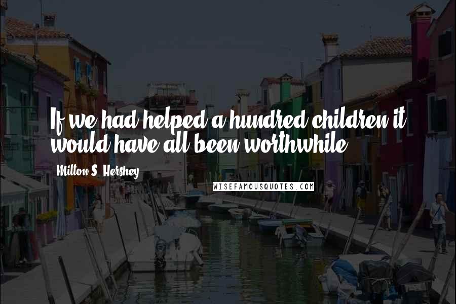 Milton S. Hershey Quotes: If we had helped a hundred children it would have all been worthwhile.