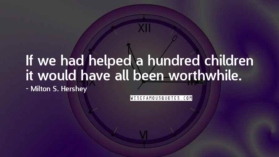 Milton S. Hershey Quotes: If we had helped a hundred children it would have all been worthwhile.