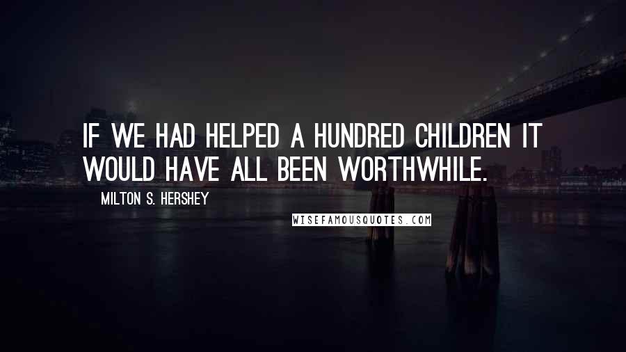 Milton S. Hershey Quotes: If we had helped a hundred children it would have all been worthwhile.