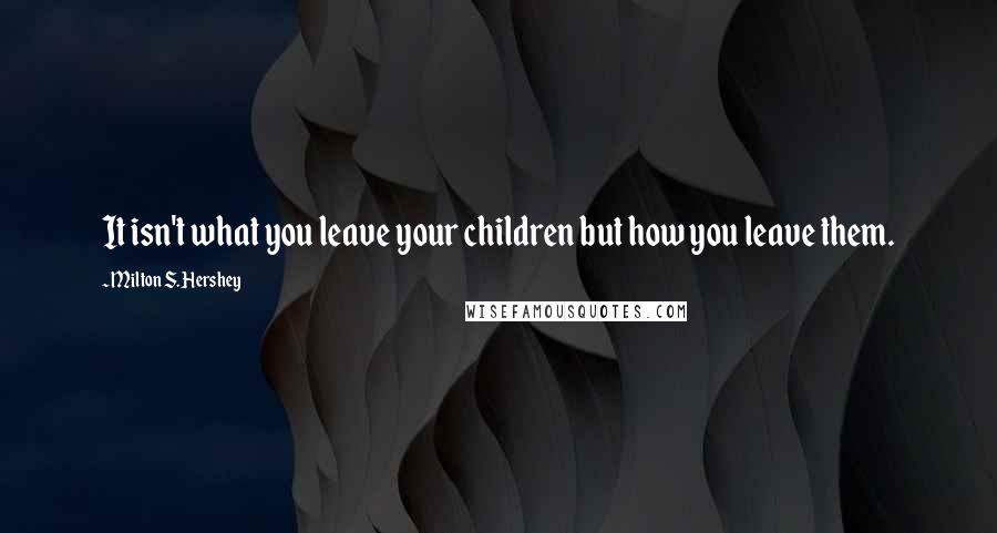 Milton S. Hershey Quotes: It isn't what you leave your children but how you leave them.