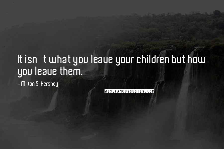 Milton S. Hershey Quotes: It isn't what you leave your children but how you leave them.