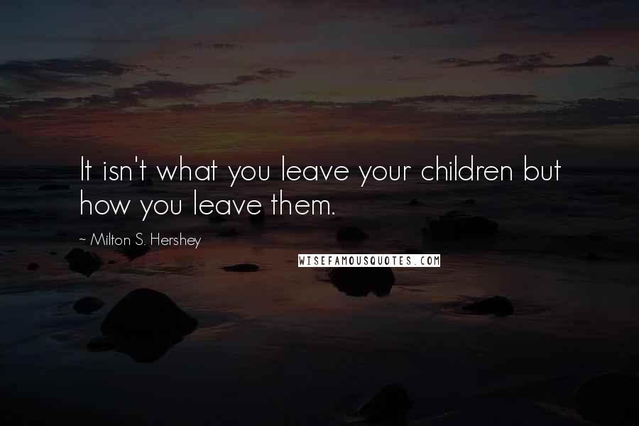 Milton S. Hershey Quotes: It isn't what you leave your children but how you leave them.