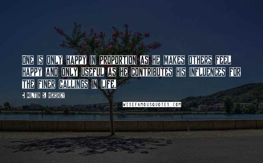 Milton S. Hershey Quotes: One is only happy in proportion as he makes others feel happy and only useful as he contributes his influences for the finer callings in life.