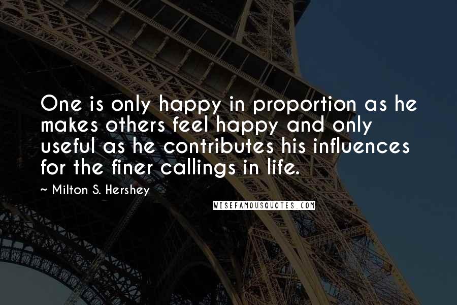 Milton S. Hershey Quotes: One is only happy in proportion as he makes others feel happy and only useful as he contributes his influences for the finer callings in life.