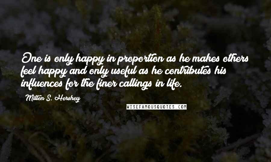 Milton S. Hershey Quotes: One is only happy in proportion as he makes others feel happy and only useful as he contributes his influences for the finer callings in life.