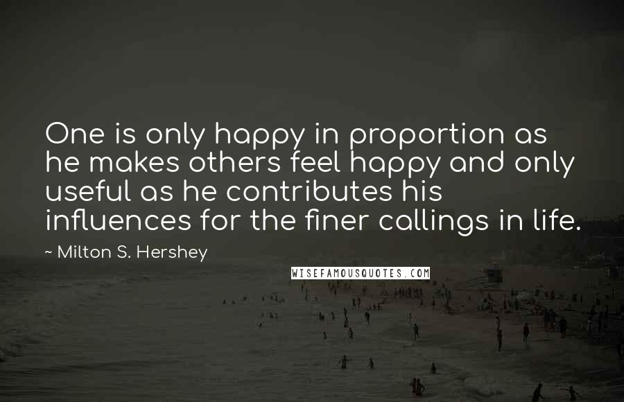Milton S. Hershey Quotes: One is only happy in proportion as he makes others feel happy and only useful as he contributes his influences for the finer callings in life.
