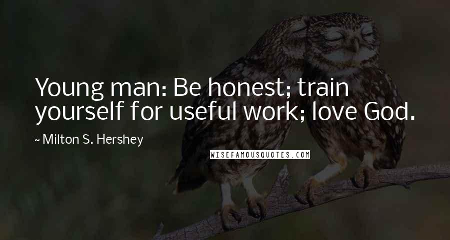Milton S. Hershey Quotes: Young man: Be honest; train yourself for useful work; love God.