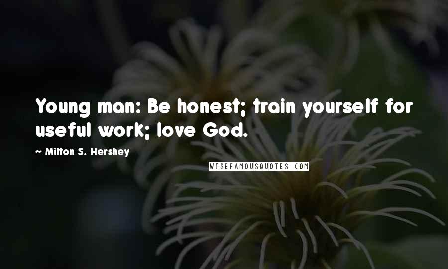 Milton S. Hershey Quotes: Young man: Be honest; train yourself for useful work; love God.