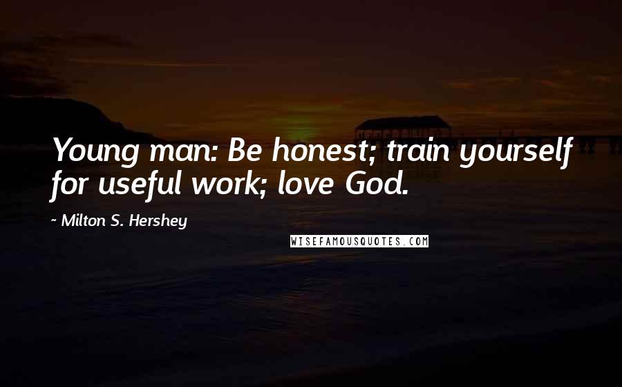 Milton S. Hershey Quotes: Young man: Be honest; train yourself for useful work; love God.