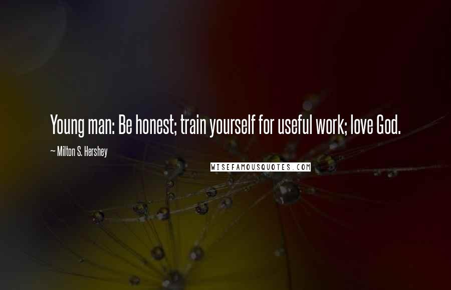 Milton S. Hershey Quotes: Young man: Be honest; train yourself for useful work; love God.