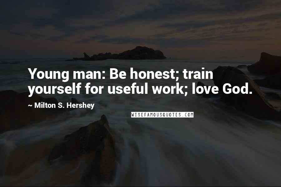 Milton S. Hershey Quotes: Young man: Be honest; train yourself for useful work; love God.