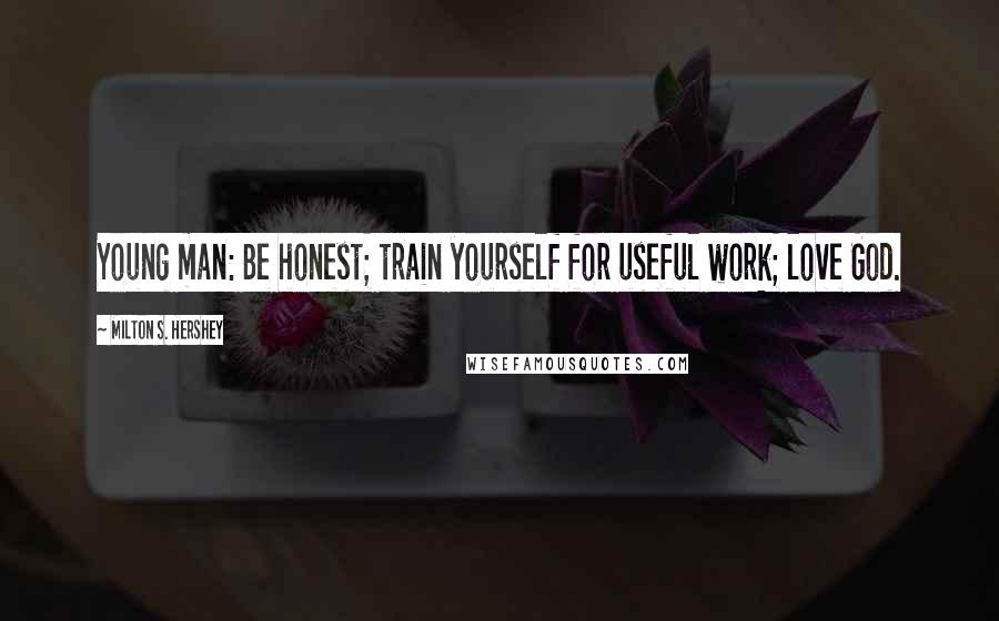 Milton S. Hershey Quotes: Young man: Be honest; train yourself for useful work; love God.