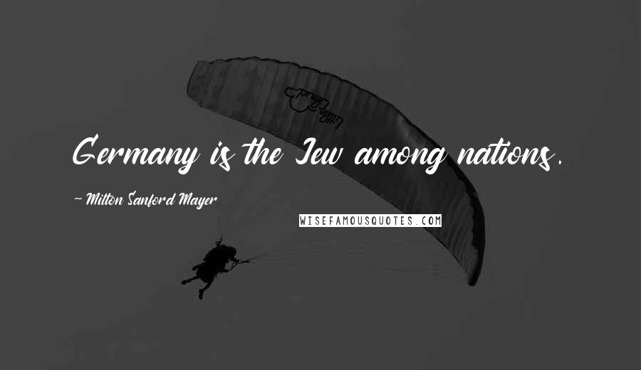 Milton Sanford Mayer Quotes: Germany is the Jew among nations.