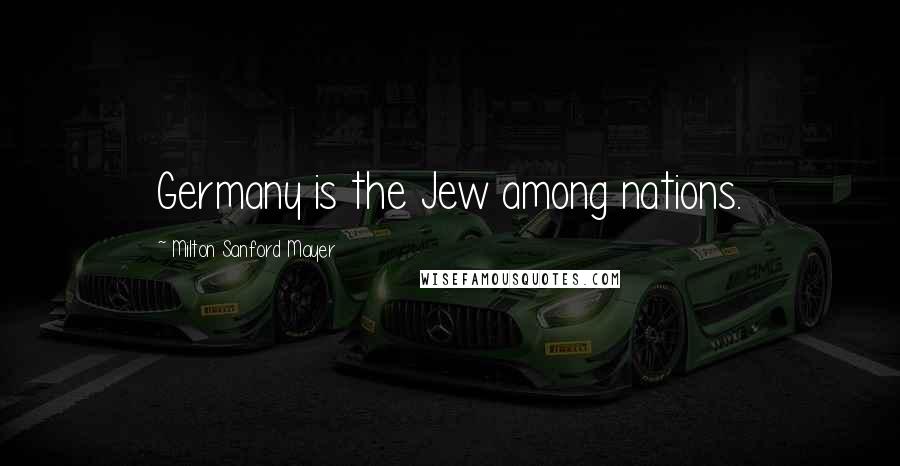 Milton Sanford Mayer Quotes: Germany is the Jew among nations.