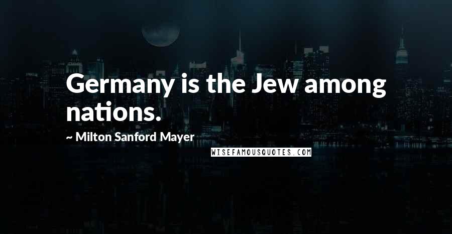 Milton Sanford Mayer Quotes: Germany is the Jew among nations.