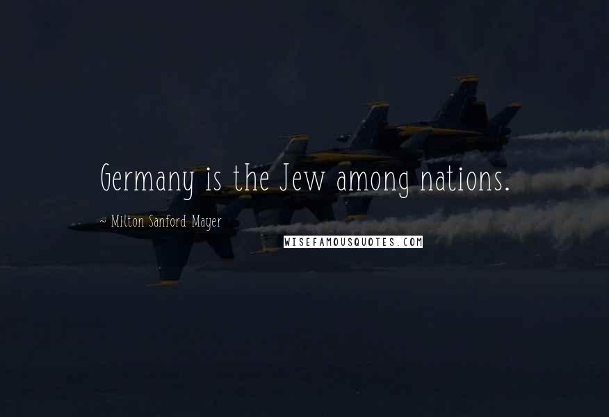Milton Sanford Mayer Quotes: Germany is the Jew among nations.
