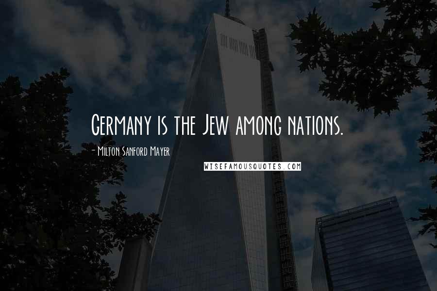 Milton Sanford Mayer Quotes: Germany is the Jew among nations.