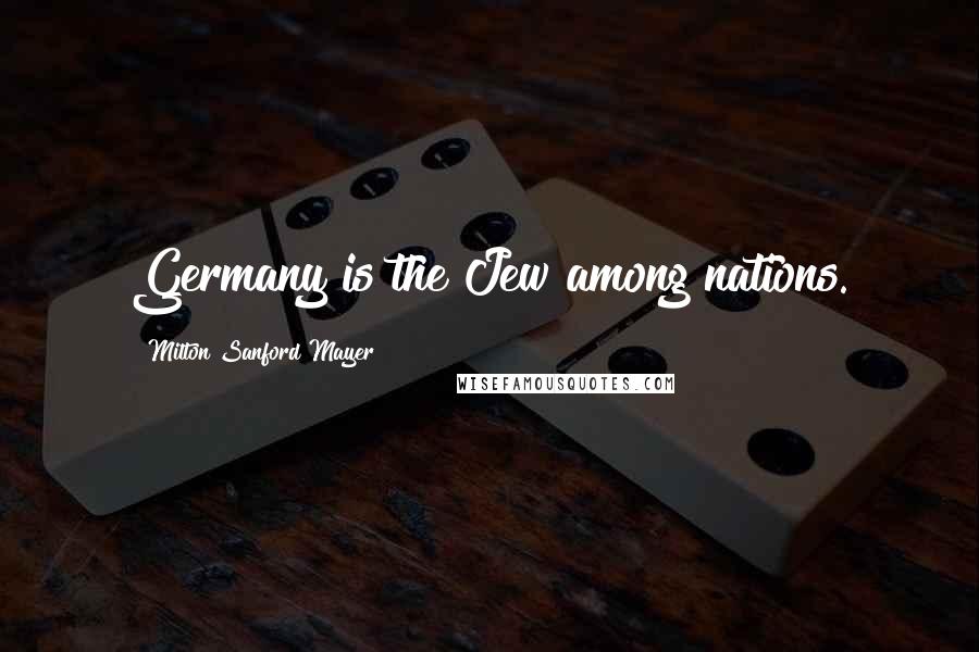 Milton Sanford Mayer Quotes: Germany is the Jew among nations.