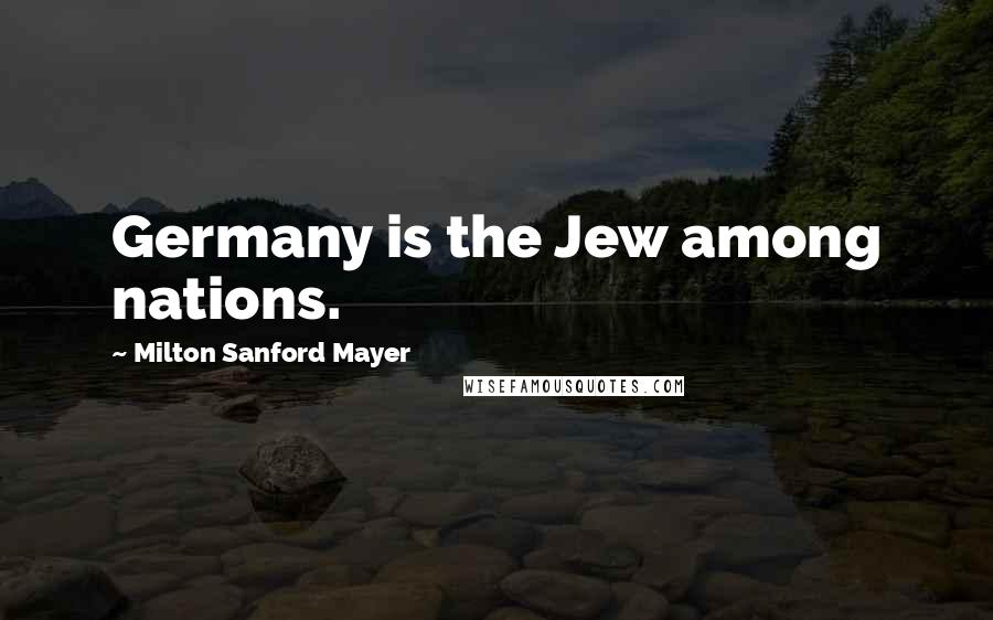 Milton Sanford Mayer Quotes: Germany is the Jew among nations.