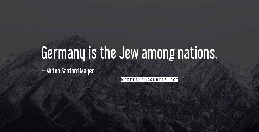 Milton Sanford Mayer Quotes: Germany is the Jew among nations.