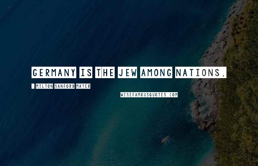 Milton Sanford Mayer Quotes: Germany is the Jew among nations.