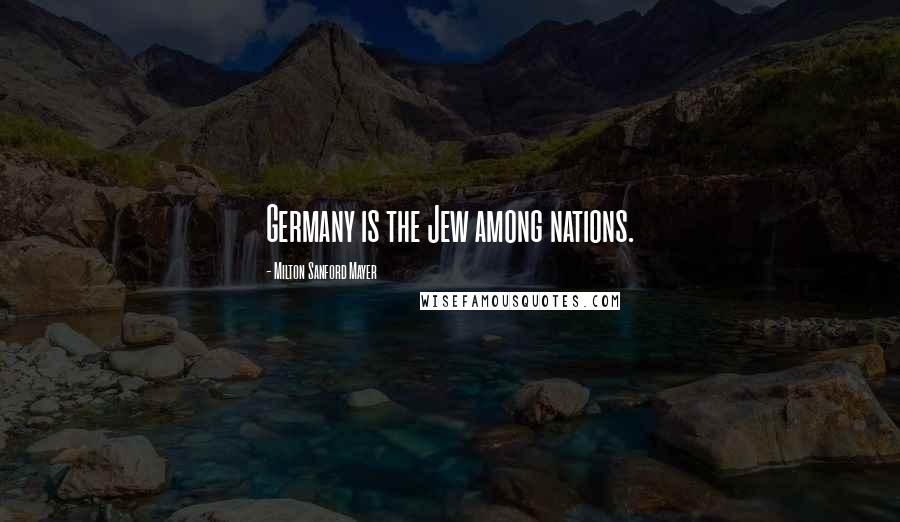 Milton Sanford Mayer Quotes: Germany is the Jew among nations.