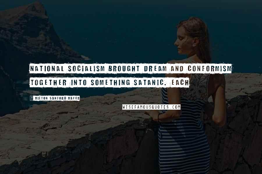 Milton Sanford Mayer Quotes: National Socialism brought dream and conformism together into something satanic. Each