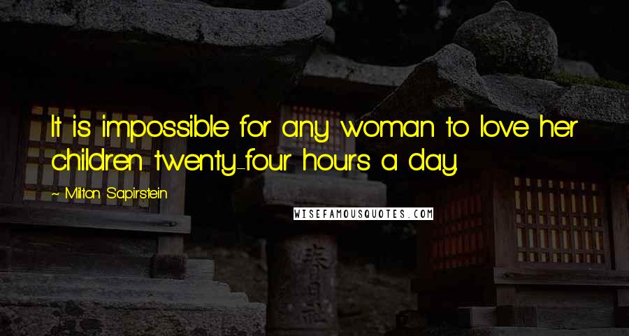 Milton Sapirstein Quotes: It is impossible for any woman to love her children twenty-four hours a day.