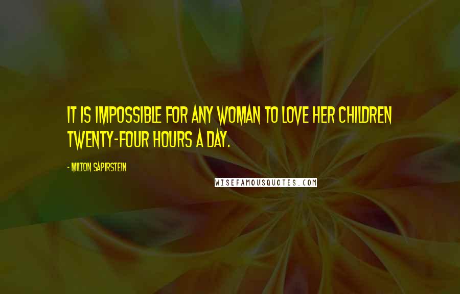 Milton Sapirstein Quotes: It is impossible for any woman to love her children twenty-four hours a day.