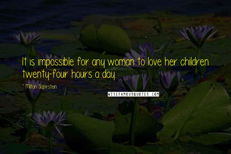Milton Sapirstein Quotes: It is impossible for any woman to love her children twenty-four hours a day.