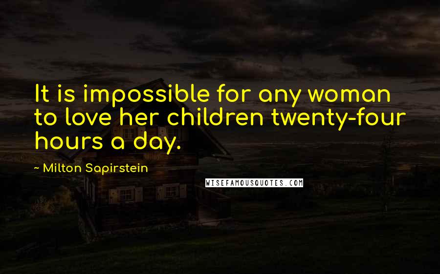 Milton Sapirstein Quotes: It is impossible for any woman to love her children twenty-four hours a day.