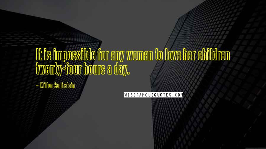 Milton Sapirstein Quotes: It is impossible for any woman to love her children twenty-four hours a day.