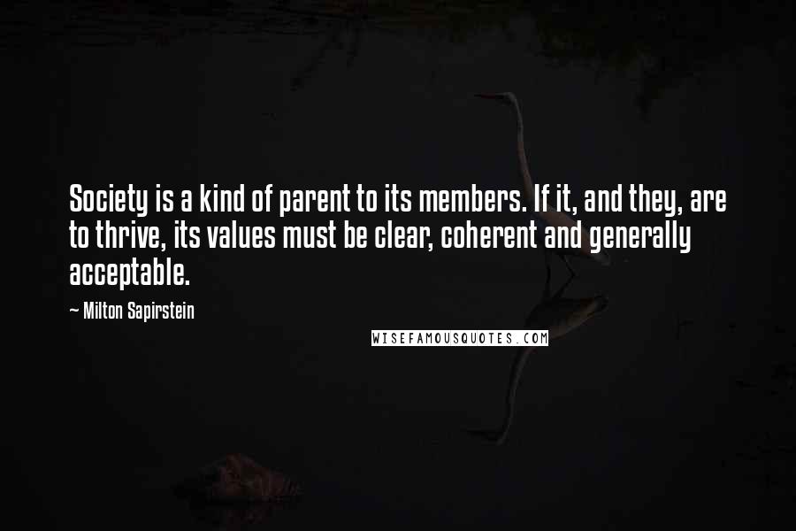 Milton Sapirstein Quotes: Society is a kind of parent to its members. If it, and they, are to thrive, its values must be clear, coherent and generally acceptable.