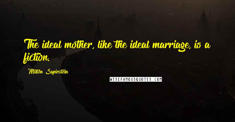 Milton Sapirstein Quotes: The ideal mother, like the ideal marriage, is a fiction.