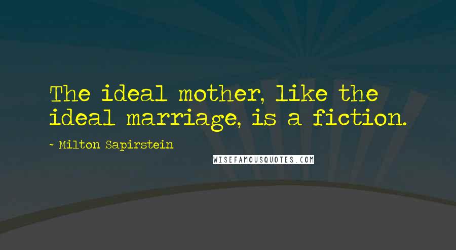 Milton Sapirstein Quotes: The ideal mother, like the ideal marriage, is a fiction.