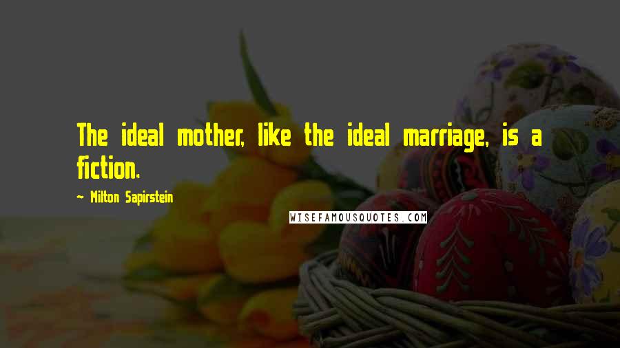 Milton Sapirstein Quotes: The ideal mother, like the ideal marriage, is a fiction.