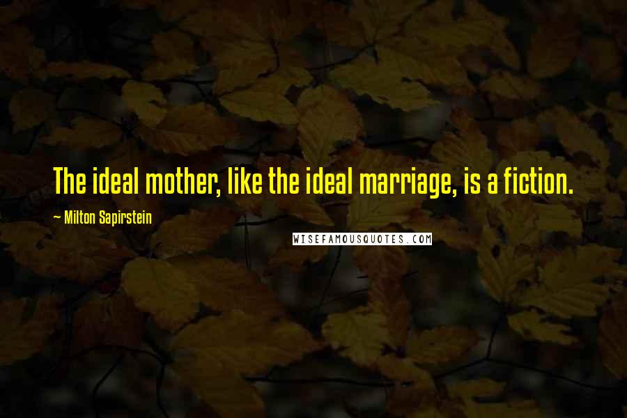 Milton Sapirstein Quotes: The ideal mother, like the ideal marriage, is a fiction.