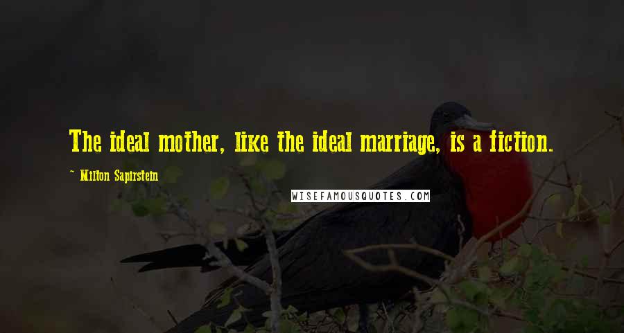 Milton Sapirstein Quotes: The ideal mother, like the ideal marriage, is a fiction.